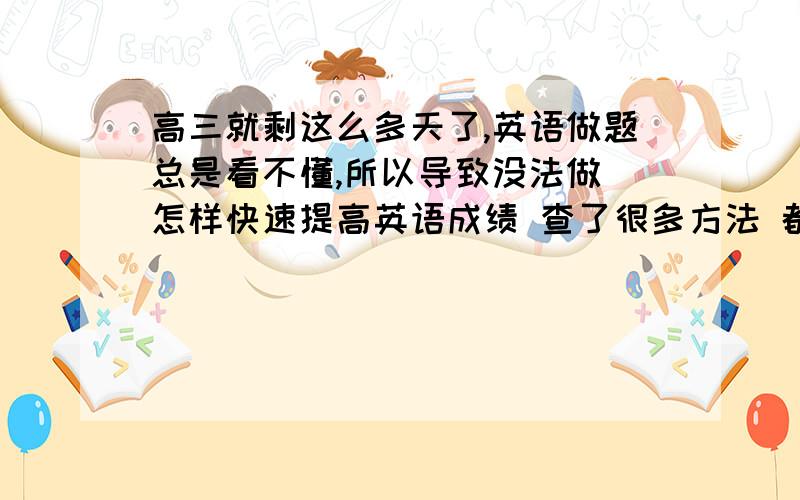 高三就剩这么多天了,英语做题总是看不懂,所以导致没法做 怎样快速提高英语成绩 查了很多方法 都说每天做仿真卷 但我很多单词不认识 一张卷子几乎写不出来几道题 全是蒙的 我该怎么办