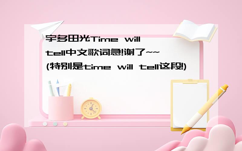宇多田光Time will tell中文歌词急!谢了~~(特别是time will tell这段!)