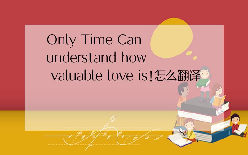 Only Time Can understand how valuable love is!怎么翻译