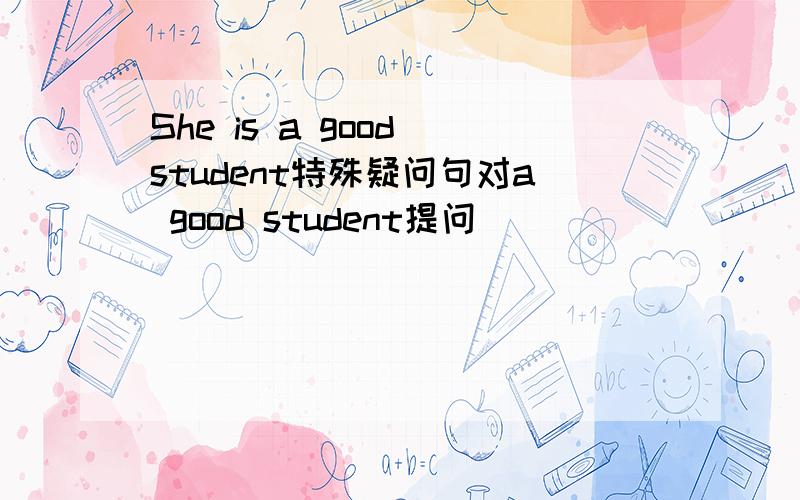 She is a good student特殊疑问句对a good student提问