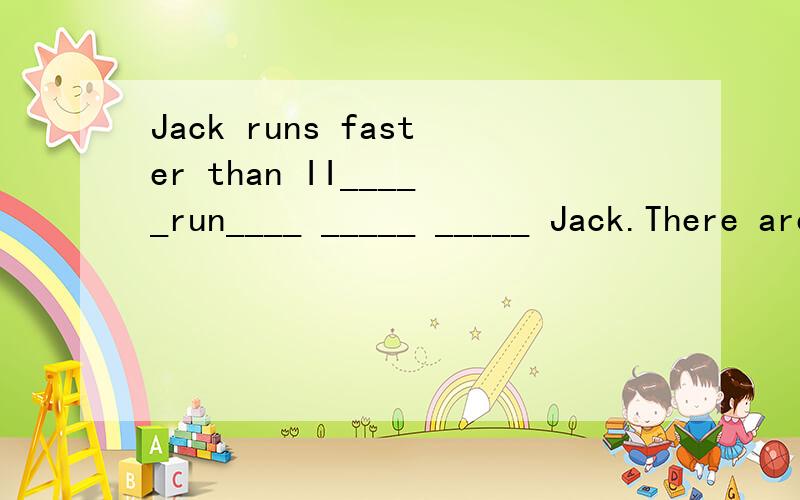 Jack runs faster than II_____run____ _____ _____ Jack.There are about 100 people in the hall.There are 100____ ______ people in the hallJhon is taller than any other student in his class.John is______ ________student in his class .John is older than