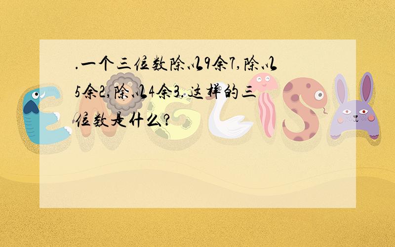 ．一个三位数除以9余7,除以5余2,除以4余3.这样的三位数是什么?