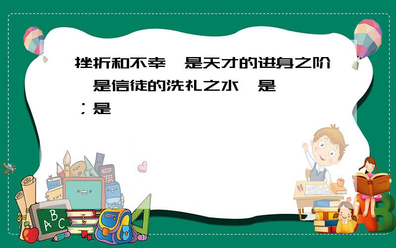 挫折和不幸,是天才的进身之阶,是信徒的洗礼之水,是【 】；是【 】