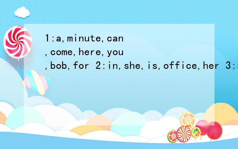 1:a,minute,can,come,here,you,bob,for 2:in,she,is,office,her 3:she,letter,can,me,this,type,for4:she,of,course,can连词成句