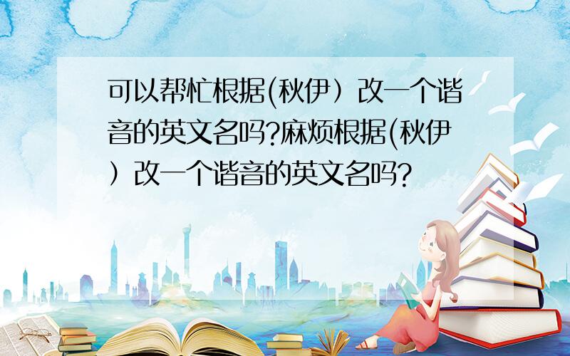 可以帮忙根据(秋伊）改一个谐音的英文名吗?麻烦根据(秋伊）改一个谐音的英文名吗?