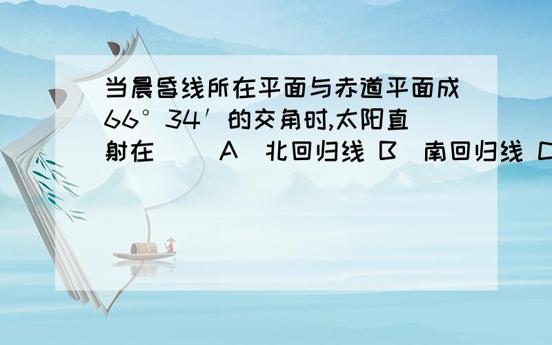 当晨昏线所在平面与赤道平面成66°34′的交角时,太阳直射在( )A．北回归线 B．南回归线 C．赤道 D．不固定