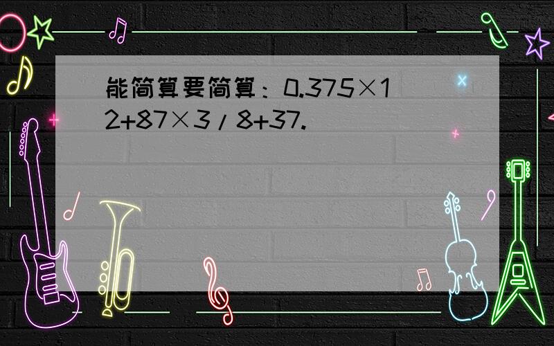 能简算要简算：0.375×12+87×3/8+37.