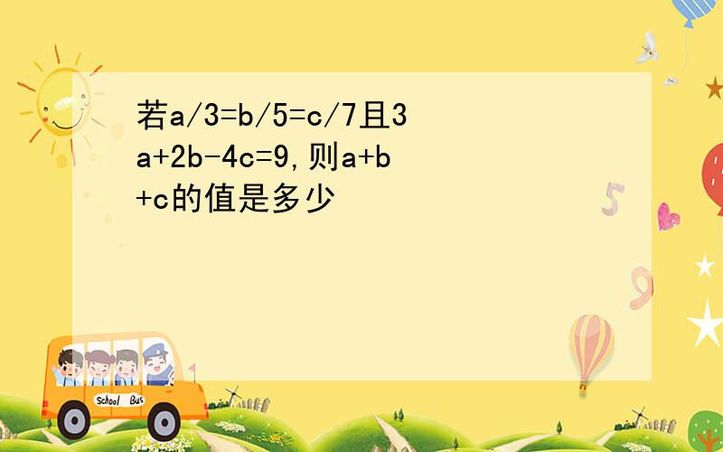 若a/3=b/5=c/7且3a+2b-4c=9,则a+b+c的值是多少