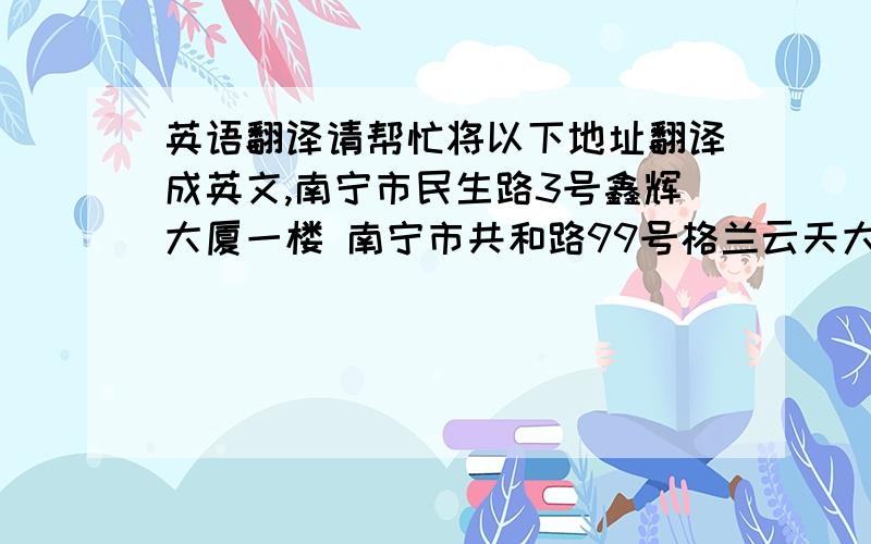 英语翻译请帮忙将以下地址翻译成英文,南宁市民生路3号鑫辉大厦一楼 南宁市共和路99号格兰云天大厦一楼南宁市东葛路3号银兴楼32栋一楼9-10间南宁市大沙田金沙大道112号南宁市兴宁区高峰