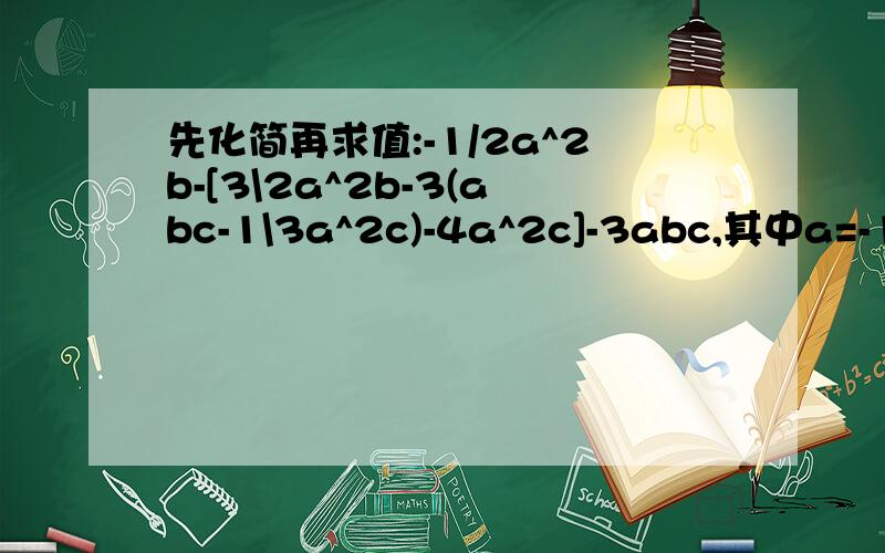 先化简再求值:-1/2a^2b-[3\2a^2b-3(abc-1\3a^2c)-4a^2c]-3abc,其中a=-1,b=-3c=1