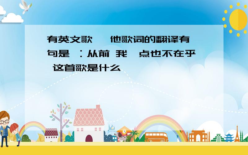 有英文歌 ,他歌词的翻译有一句是 ：从前 我一点也不在乎 这首歌是什么