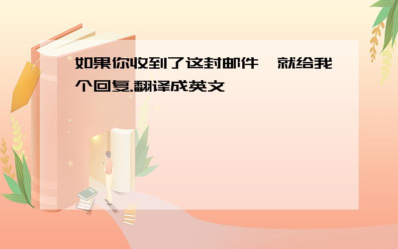 如果你收到了这封邮件,就给我个回复.翻译成英文