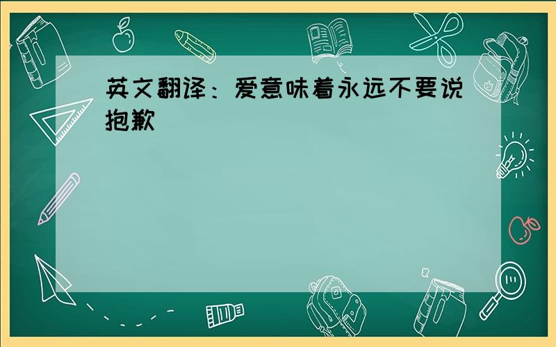 英文翻译：爱意味着永远不要说抱歉