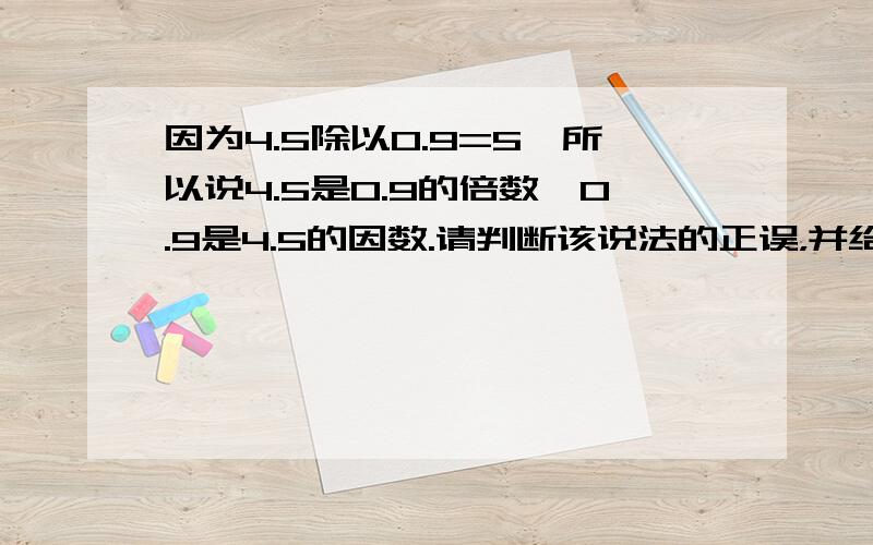 因为4.5除以0.9=5,所以说4.5是0.9的倍数,0.9是4.5的因数.请判断该说法的正误，并给出理由，