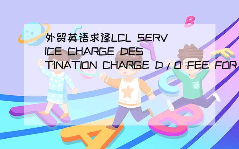 外贸英语求译LCL SERVICE CHARGE DESTINATION CHARGE D/O FEE FOR ACCOUNT OF CONSIGNEE CFS-CFSFREIGHT PREPAID