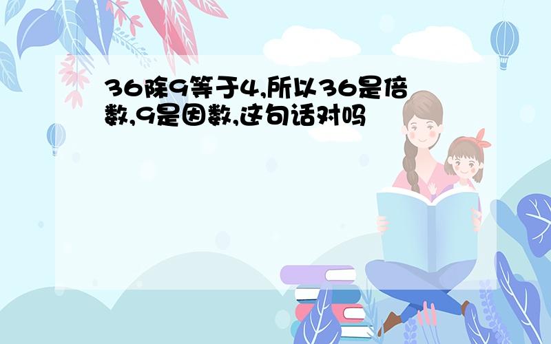 36除9等于4,所以36是倍数,9是因数,这句话对吗