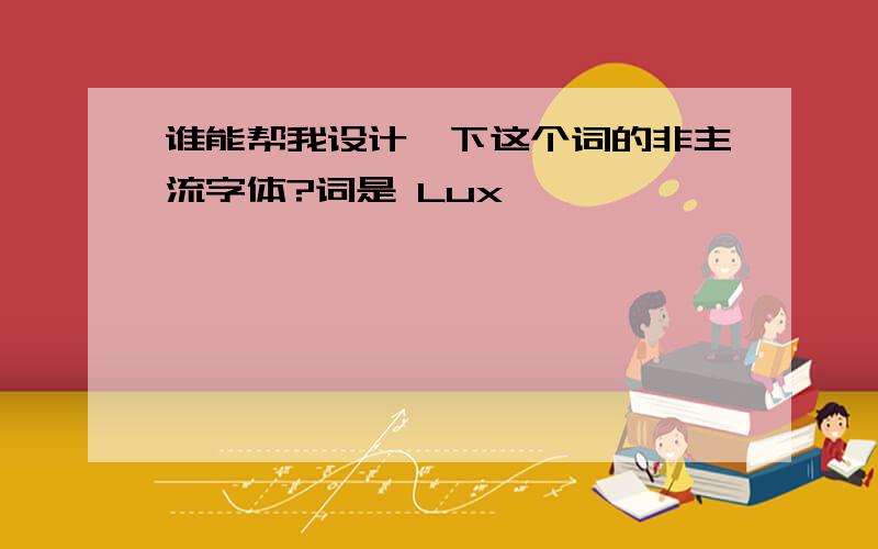 谁能帮我设计一下这个词的非主流字体?词是 Lux