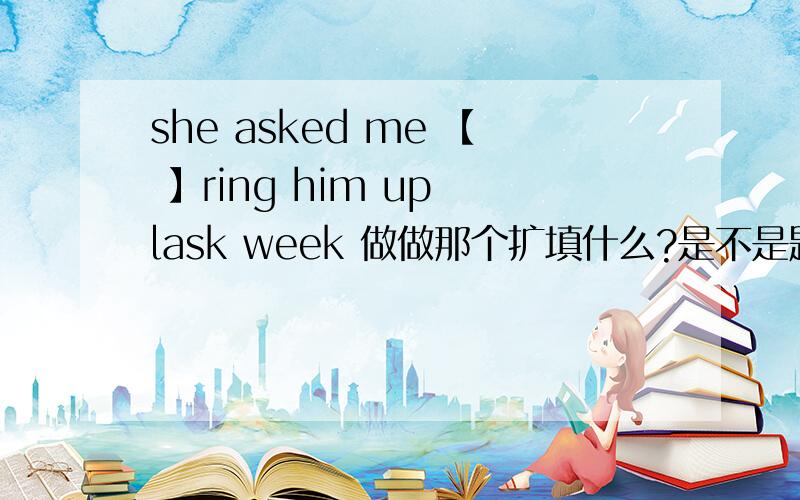 she asked me 【 】ring him up lask week 做做那个扩填什么?是不是题错了有4个选项A isn't B won't C don't D doesn't最好有解释,并且我没有打错。是不是题错了！