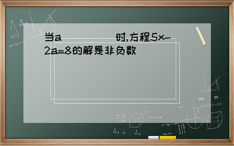 当a_____时,方程5x-2a=8的解是非负数