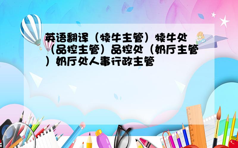 英语翻译（犊牛主管）犊牛处 （品控主管）品控处（奶厅主管）奶厅处人事行政主管