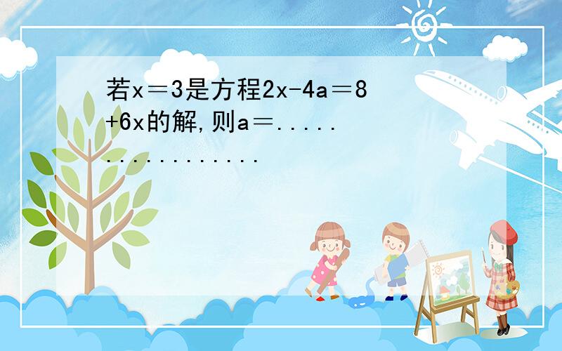 若x＝3是方程2x-4a＝8+6x的解,则a＝.................