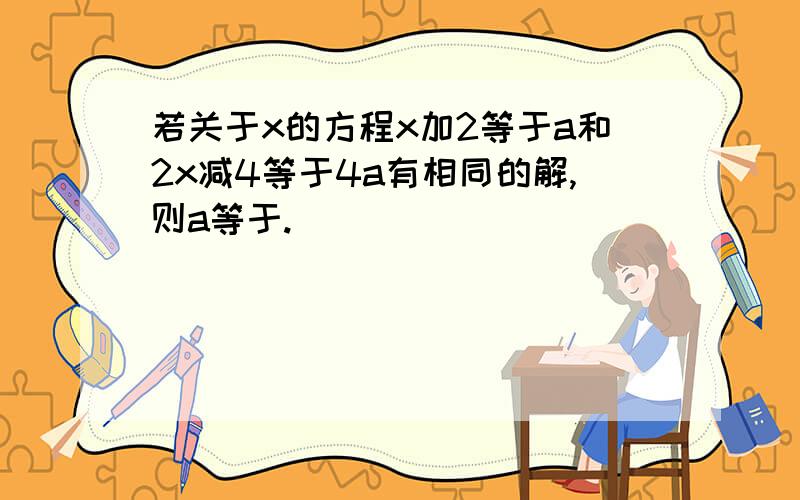 若关于x的方程x加2等于a和2x减4等于4a有相同的解,则a等于.