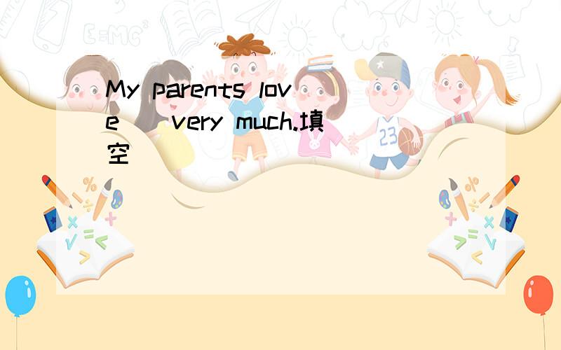 My parents love__very much.填空