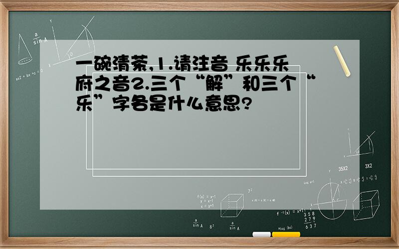 一碗清茶,1.请注音 乐乐乐府之音2.三个“解”和三个“乐”字各是什么意思?