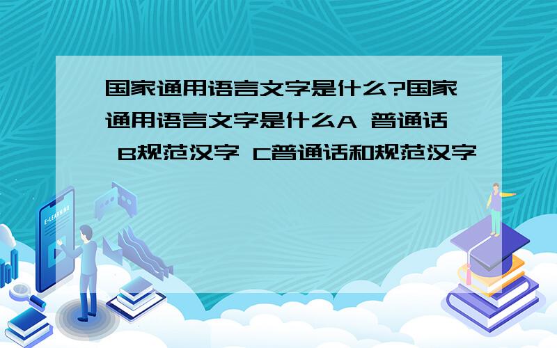 国家通用语言文字是什么?国家通用语言文字是什么A 普通话 B规范汉字 C普通话和规范汉字