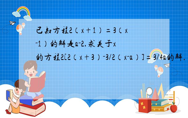 已知方程2（x+1）=3（x-1）的解是a-2,求关于x的方程2[2（x+3）-3/2（x-a）]=3/4a的解.