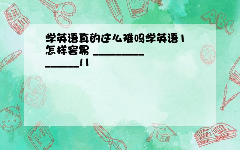 学英语真的这么难吗学英语1 怎样容易 _______________!1