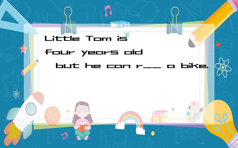 Little Tom is four years old,but he can r__ a bike.