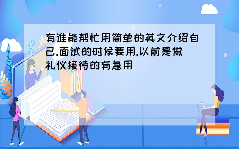 有谁能帮忙用简单的英文介绍自己.面试的时候要用.以前是做礼仪接待的有急用