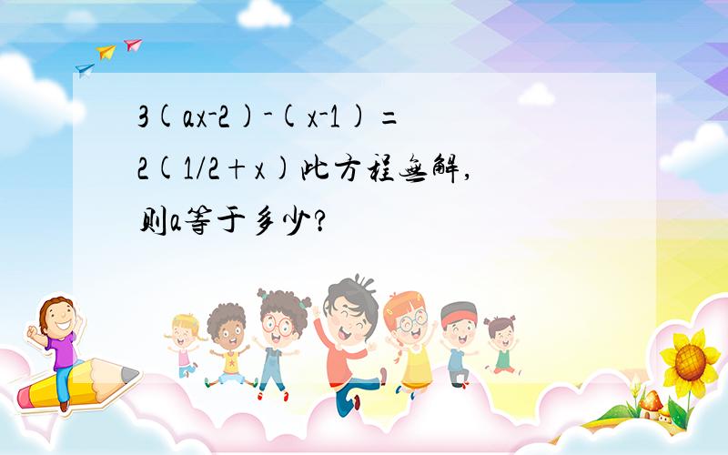 3(ax-2)-(x-1)=2(1/2+x)此方程无解,则a等于多少?