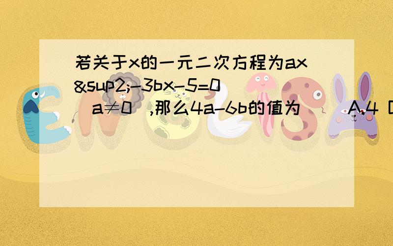 若关于x的一元二次方程为ax²-3bx-5=0（a≠0）,那么4a-6b的值为（） A.4 B.5 C.8 D.10 不要光告诉我当x=2时，该方程等于0；如果说到等于2，请说明为什么等于2，而不是等于别的。