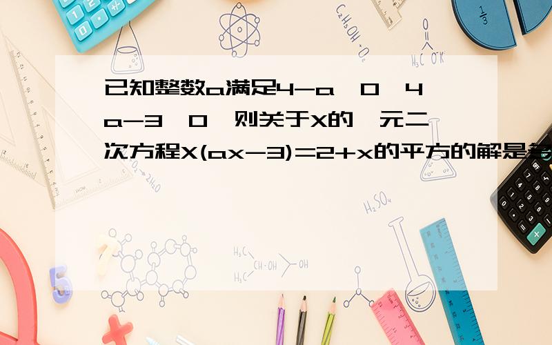 已知整数a满足4-a>0,4a-3>0,则关于X的一元二次方程X(ax-3)=2+x的平方的解是多少?