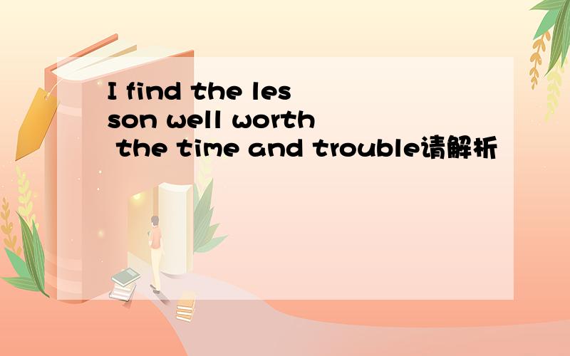 I find the lesson well worth the time and trouble请解析