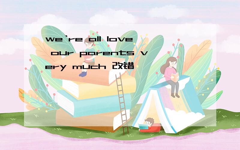 we‘re all love our parents very much 改错