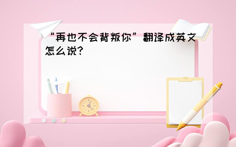 “再也不会背叛你”翻译成英文怎么说?