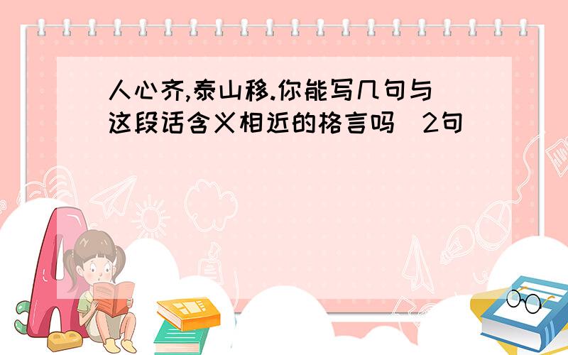 人心齐,泰山移.你能写几句与这段话含义相近的格言吗（2句）