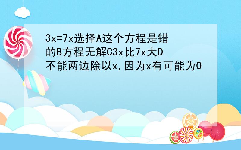 3x=7x选择A这个方程是错的B方程无解C3x比7x大D不能两边除以x,因为x有可能为0