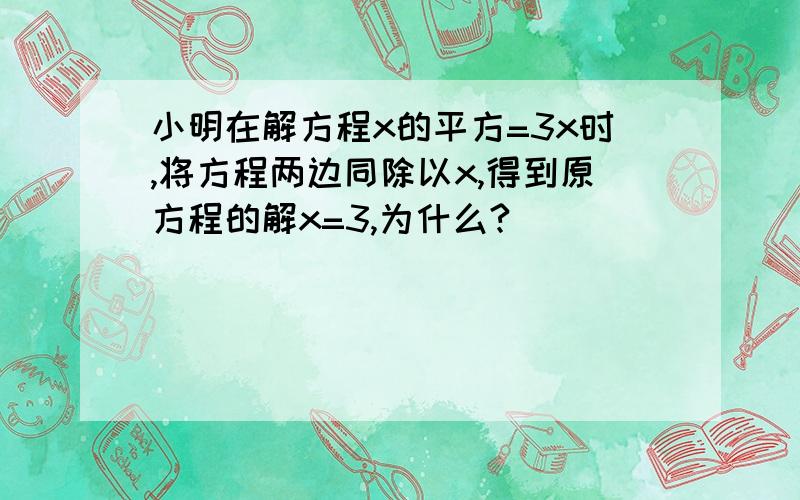 小明在解方程x的平方=3x时,将方程两边同除以x,得到原方程的解x=3,为什么?