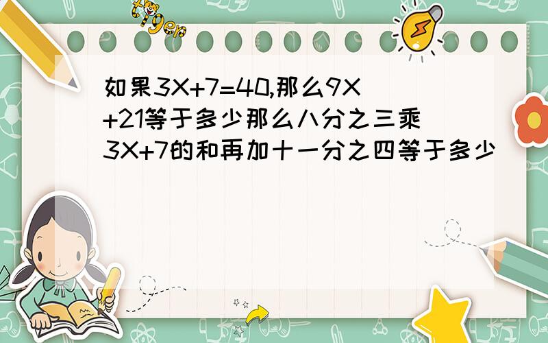 如果3X+7=40,那么9X+21等于多少那么八分之三乘3X+7的和再加十一分之四等于多少