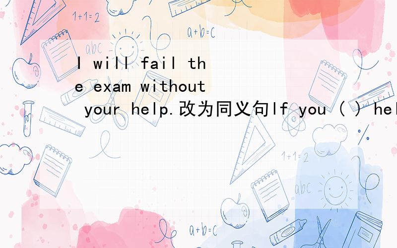 I will fail the exam without your help.改为同义句lf you ( ) help me,I won;t ( )the exam