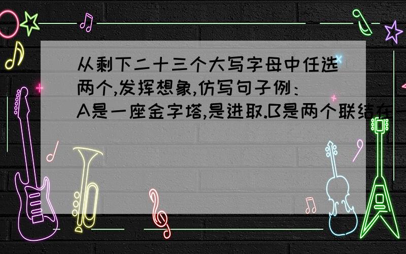 从剩下二十三个大写字母中任选两个,发挥想象,仿写句子例：A是一座金字塔,是进取.B是两个联结在一起的心.C是未满的月芽儿,是缺憾.仿句：1、2、