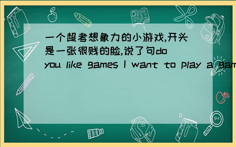 一个超考想象力的小游戏,开头是一张很贱的脸,说了句do you like games I want to play a game with you求游戏的名字我找到了,叫TROLLFACE QUEST,但没下下来,希望发我邮箱里1377489579@qq.com