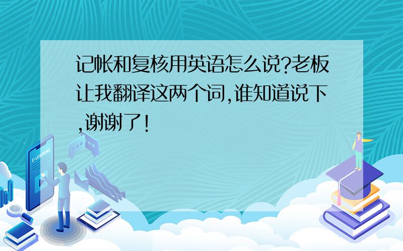 记帐和复核用英语怎么说?老板让我翻译这两个词,谁知道说下,谢谢了!