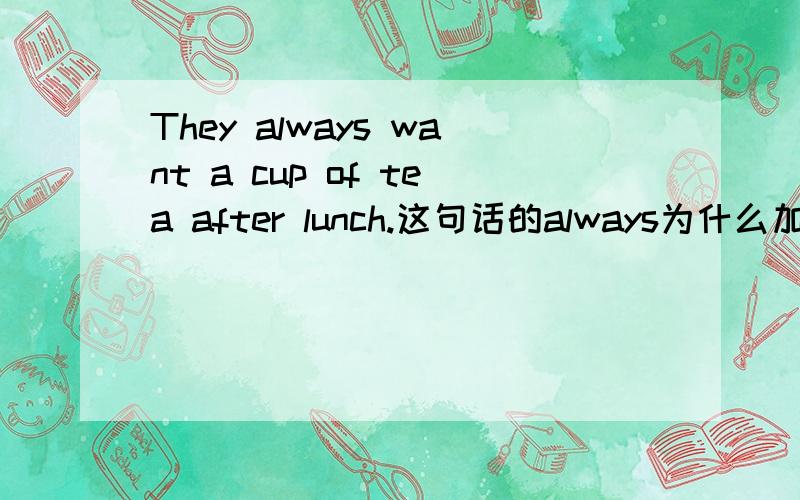 They always want a cup of tea after lunch.这句话的always为什么加s啊,顺便能解释下这句话的意思吗?