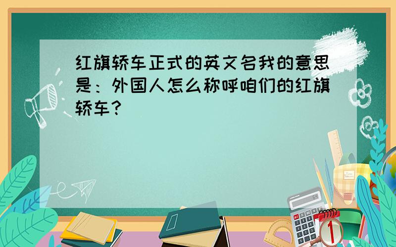 红旗轿车正式的英文名我的意思是：外国人怎么称呼咱们的红旗轿车?