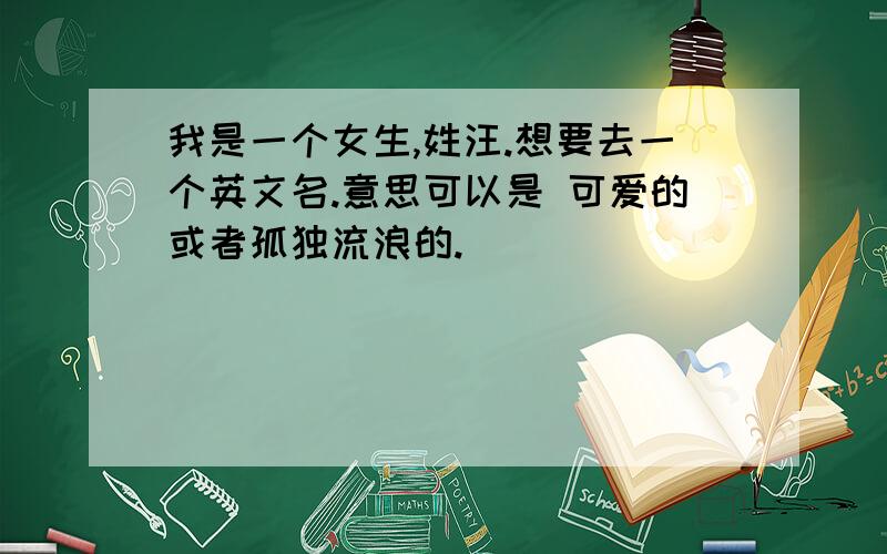 我是一个女生,姓汪.想要去一个英文名.意思可以是 可爱的或者孤独流浪的.